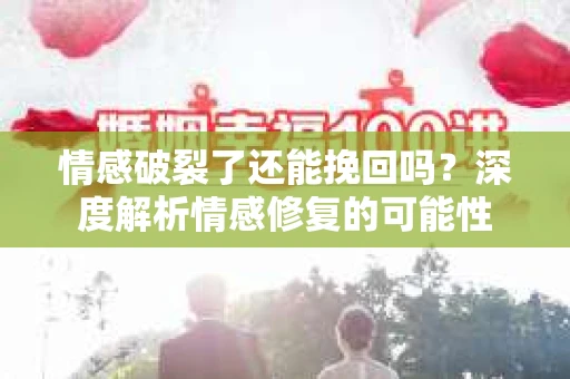 情感破裂了还能挽回吗？深度解析情感修复的可能性