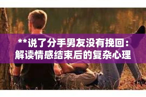 **说了分手男友没有挽回：解读情感结束后的复杂心理与现实**