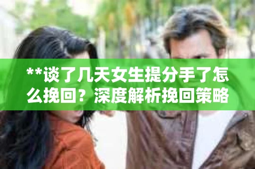 **谈了几天女生提分手了怎么挽回？深度解析挽回策略**