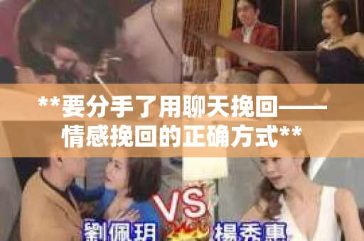 **要分手了用聊天挽回——情感挽回的正确方式**