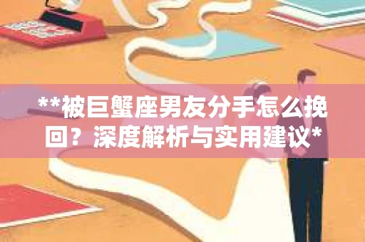 **被巨蟹座男友分手怎么挽回？深度解析与实用建议**
