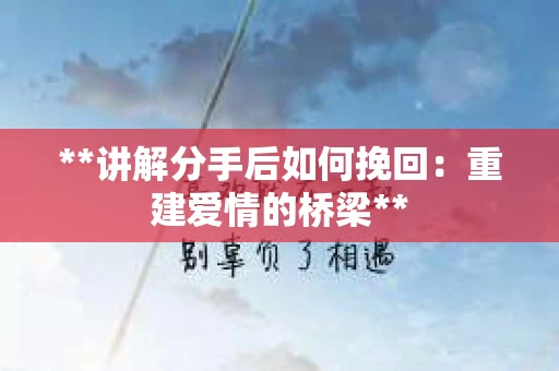 **讲解分手后如何挽回：重建爱情的桥梁**