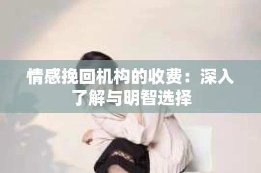 情感挽回机构的收费：深入了解与明智选择