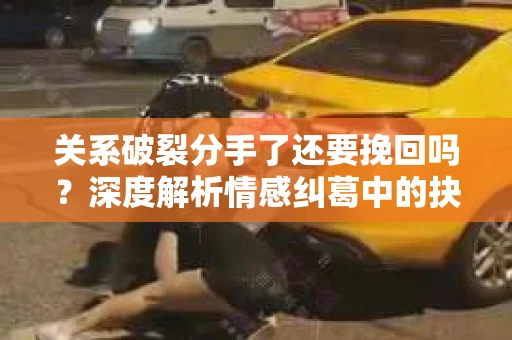 关系破裂分手了还要挽回吗？深度解析情感纠葛中的抉择