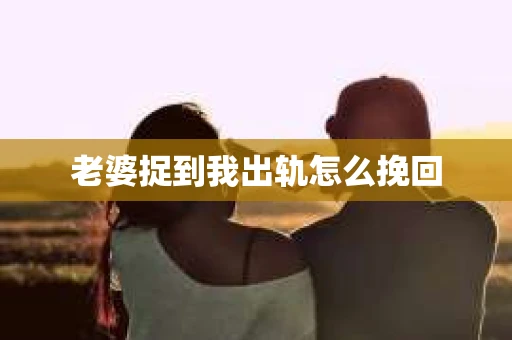 老婆捉到我出轨怎么挽回