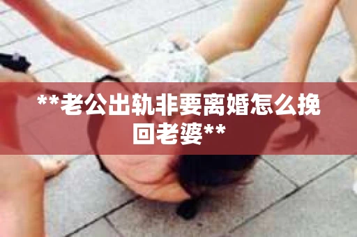 **老公出轨非要离婚怎么挽回老婆**