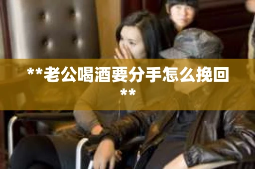 **老公喝酒要分手怎么挽回**
