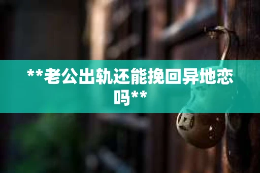 **老公出轨还能挽回异地恋吗**