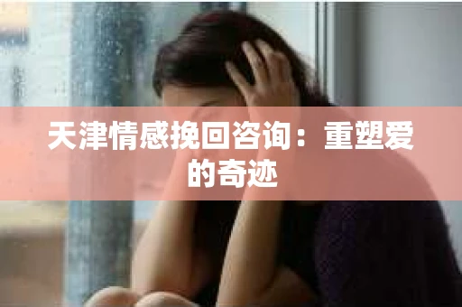 天津情感挽回咨询：重塑爱的奇迹