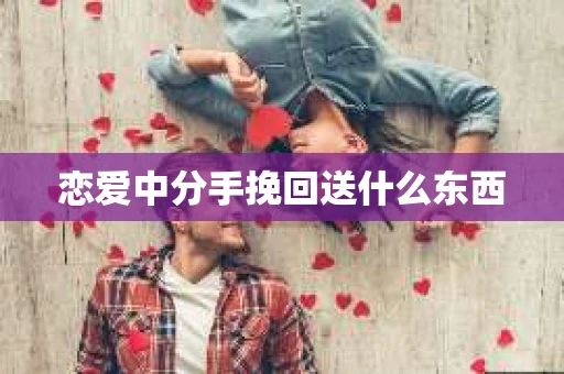 恋爱中分手挽回送什么东西