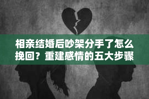 相亲结婚后吵架分手了怎么挽回？重建感情的五大步骤