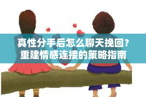 真性分手后怎么聊天挽回？重建情感连接的策略指南