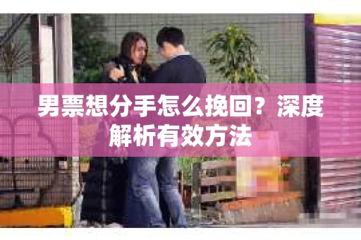 男票想分手怎么挽回？深度解析有效方法
