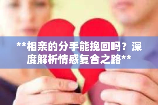 **相亲的分手能挽回吗？深度解析情感复合之路**