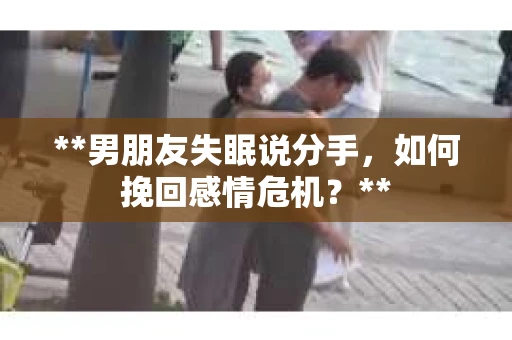 **男朋友失眠说分手，如何挽回感情危机？**