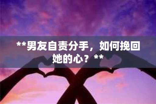 **男友自责分手，如何挽回她的心？**