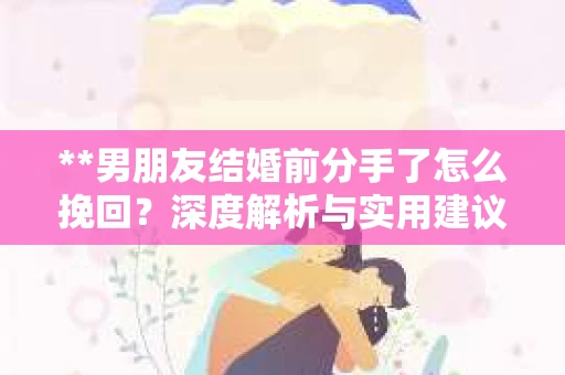 **男朋友结婚前分手了怎么挽回？深度解析与实用建议**