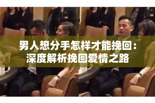 男人想分手怎样才能挽回：深度解析挽回爱情之路