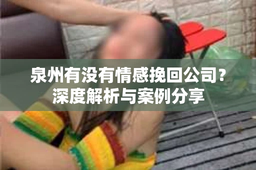 泉州有没有情感挽回公司？深度解析与案例分享