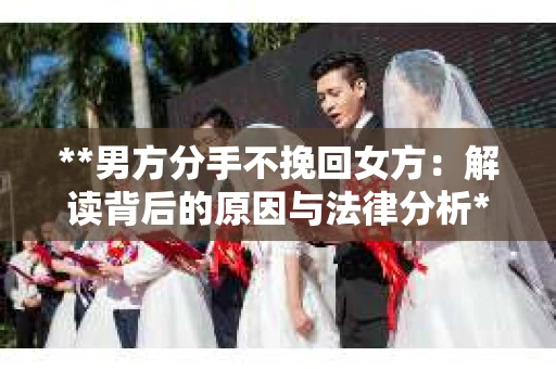 **男方分手不挽回女方：解读背后的原因与法律分析**