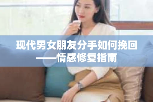 现代男女朋友分手如何挽回——情感修复指南