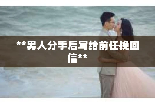 **男人分手后写给前任挽回信**