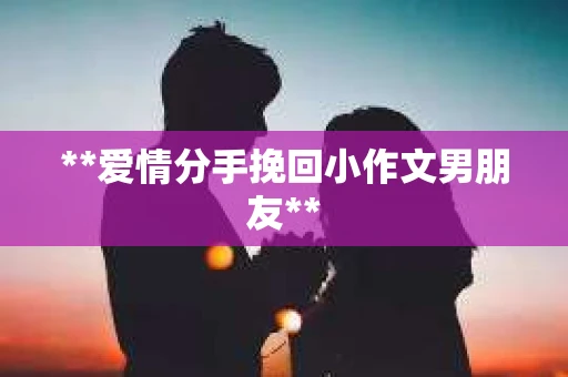 **爱情分手挽回小作文男朋友**