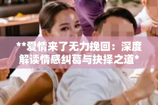 **爱情来了无力挽回：深度解读情感纠葛与抉择之道**