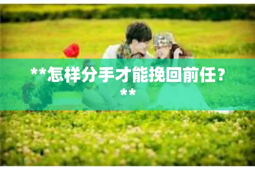 **怎样分手才能挽回前任？**