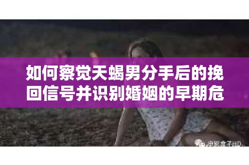 如何察觉天蝎男分手后的挽回信号并识别婚姻的早期危机?怎么办? 如何察觉天蝎男分手后的挽回信号并识别婚姻的早期危机?怎么办?