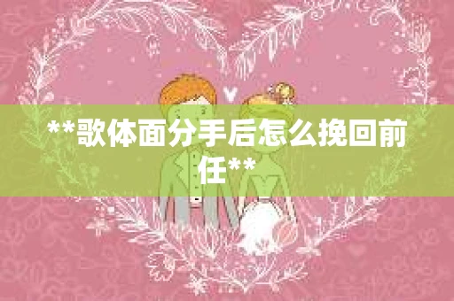 **歌体面分手后怎么挽回前任**