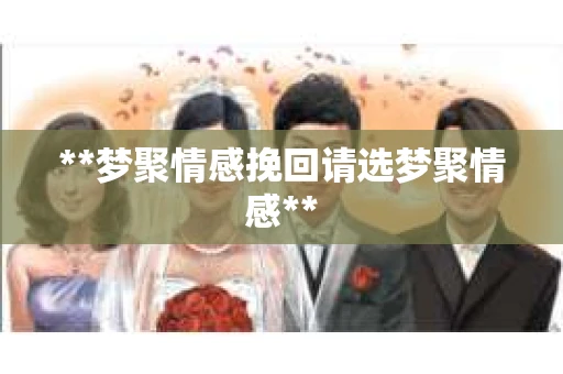 **梦聚情感挽回请选梦聚情感**