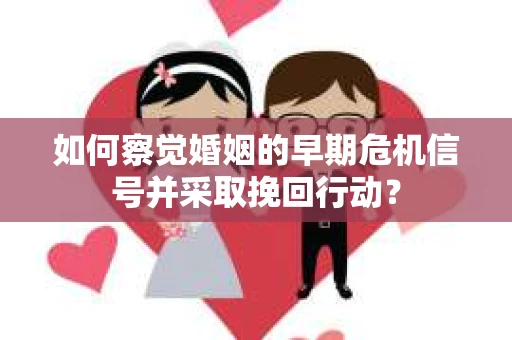 如何察觉婚姻的早期危机信号并采取挽回行动？
