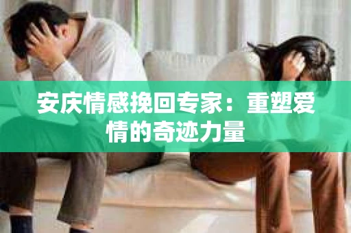 安庆情感挽回专家：重塑爱情的奇迹力量