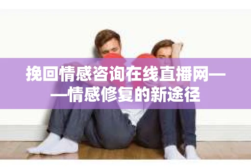 挽回情感咨询在线直播网——情感修复的新途径