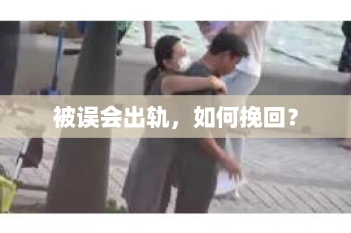 被误会出轨，如何挽回？