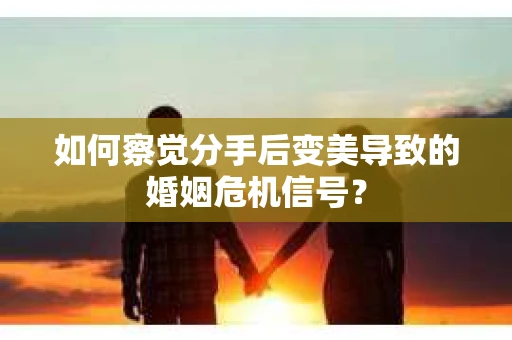 如何察觉分手后变美导致的婚姻危机信号？