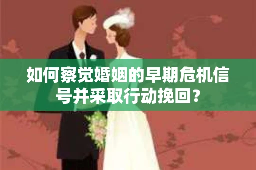 如何察觉婚姻的早期危机信号并采取行动挽回？