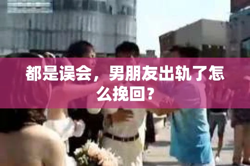 都是误会，男朋友出轨了怎么挽回？
