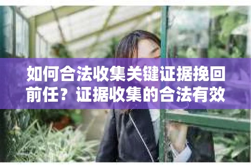 如何合法收集关键证据挽回前任?证据收集的合法有效方案 如何合法收集关键证据挽回前任?证据收集的合法有效方案