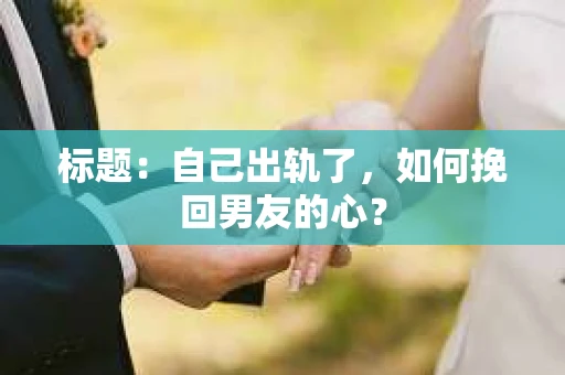 标题：自己出轨了，如何挽回男友的心？