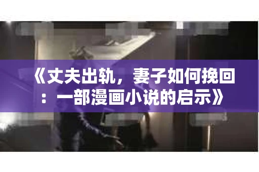 《丈夫出轨，妻子如何挽回：一部漫画小说的启示》
