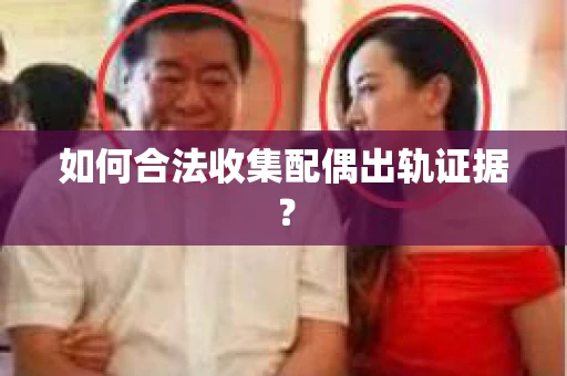 如何合法收集配偶出轨证据? 如何合法收集配偶出轨证据?