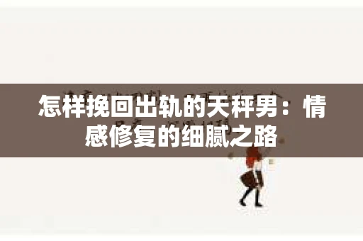 怎样挽回出轨的天秤男：情感修复的细腻之路