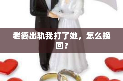 老婆出轨我打了她，怎么挽回？