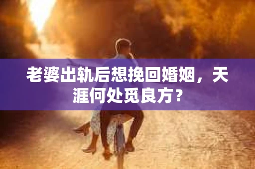 老婆出轨后想挽回婚姻，天涯何处觅良方？