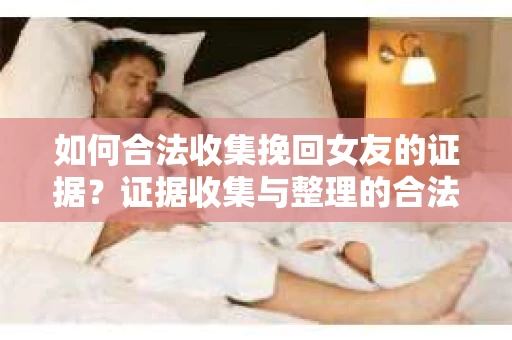 如何合法收集挽回女友的证据？证据收集与整理的合法策略怎么办？