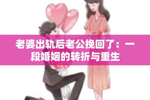 老婆出轨后老公挽回了：一段婚姻的转折与重生