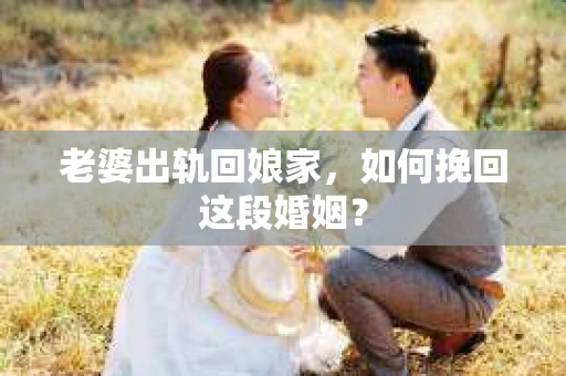老婆出轨回娘家，如何挽回这段婚姻？