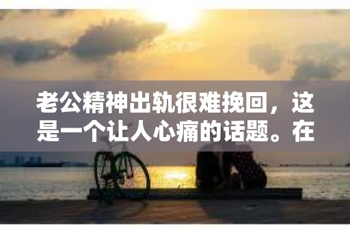 老公精神出轨很难挽回，这是一个让人心痛的话题。在婚姻生活中，当一方发现另一半精神出轨时，往往会产生强烈的痛苦和困惑。那么，面对这种情况，我们该如何应对呢？今天，就让我们一起来探讨一下这个问题。